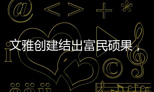 以文雅乡风浸润秀美乡村