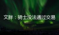 文胖：骑士没法通过交易得到詹姆斯 除非是底薪或者大幅降薪