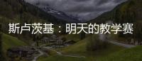 斯卢茨基：明天的教学赛阿苏埃肯定能踢�	，尽全力帮他调整状态