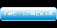 斯基拉：卡尤斯特尚未同意加盟贝西克塔斯，他收到水晶宫的报价