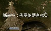 斯基拉
：佛罗伦萨有意贝尔纳韦	，帕尔马要价2000万至2500万欧