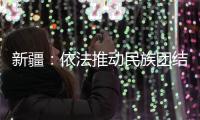 新疆
：依法推动民族团结进步创建工作深入持久开展