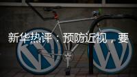 新华热评�：预防近视	，要让孩子们野起来	、疯起来！