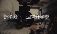 新华微评�：迎来开学季
，成长再出发