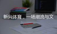 新兴体育，一场潮流与文化的机会