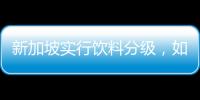 新加坡实行饮料分级，如此判断饮品健康合理吗？