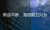 新品不断，海信厨卫只为创造厨房里的幸福味道