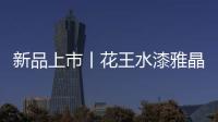 新品上市丨花王水漆雅晶石艺术水漆，砂质非凡!