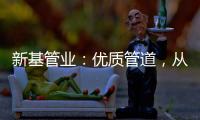 新基管业：优质管道，从选择优质原料开始