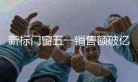新标门窗五一销售额破亿，用实力和口碑创战绩