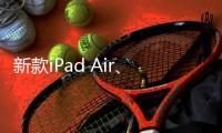 新款iPad Air、iPad明天正式发售 最长可享24期分期免息