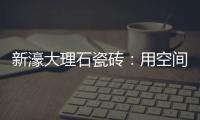 新濠大理石瓷砖：用空间抒写爱意	，尽情享「爱」每一刻