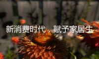 新消费时代，赋予家居生活新的含义