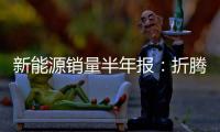 新能源销量半年报�：折腾了半天，电车还是“杀不死”油车