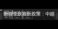新赛季联赛新政策：中超将取消U23政策