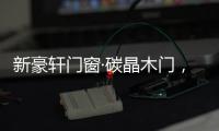新豪轩门窗·碳晶木门，有颜有料简直是家居绝配
