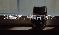 时尚轮回，钟情古典红木家具