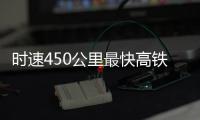 时速450公里最快高铁
，2026年有望投用京沪线