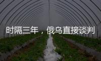时隔三年，俄乌直接谈判重启