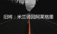 旧将�：米兰请回阿莱格里是正确选择，他总是希望不断提高球队水平