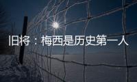 旧将�：梅西是历史第一人！说埃斯特旺是小梅西欠妥
�！