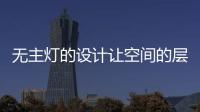 无主灯的设计让空间的层次更好	，更舒服