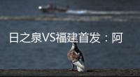 日之泉VS福建首发
：阿瓦搭Lei纳尔多 尹鸿Bo压阵