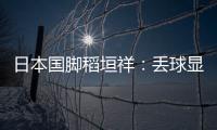 日本国脚稻垣祥
：丢球显示出我们还有很多不成熟的地方