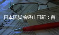 日本国脚前锋山田新：首秀没能进球
，让我感到有些遗憾