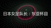 日本女足队长
：东亚杯目标是夺冠，这次比赛是展示自己的机会