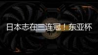 日本志在三连冠
！东亚杯