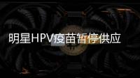 明星HPV疫苗暂停供应？默沙东回应	：库存充足，仅暂停上新