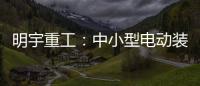 明宇重工：中小型电动装载机领域的王者