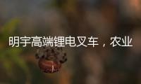 明宇高端锂电叉车，农业仓储的硬核搭档