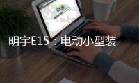 明宇E15�
：电动小型装载机硬核王牌
，省90%成本
，一机通吃百变工况!