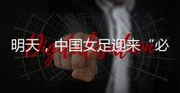 明天，中国女足迎来“必胜之战”！