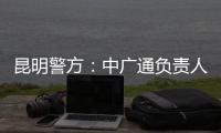 昆明警方
：中广通负责人等威胁记者人身安全，处以行政拘留