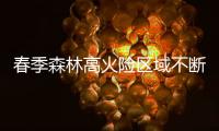 春季森林高火险区域不断扩大：“南北并重”