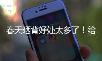 春天晒背好处太多了！给身体“充满电” 超全攻略