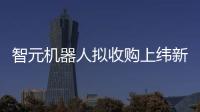 智元机器人拟收购上纬新材 科创板或将迎来首家具身智能企业