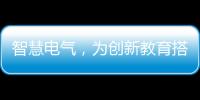 智慧电气，为创新教育搭建梦想舞台