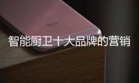 智能厨卫十大品牌的营销创新不简单
，也不平凡