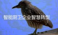 智能厨卫企业智慧转型 从制造到智造