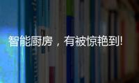 智能厨房，有被惊艳到!