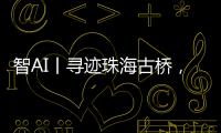 智AI丨寻迹珠海古桥
，串连城市文脉