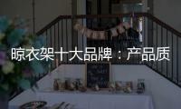 晾衣架十大品牌：产品质量越优 消费者越多