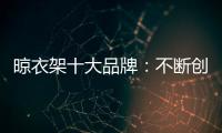 晾衣架十大品牌	：不断创新不断发展 做好战略布局