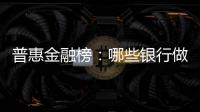 普惠金融榜	：哪些银行做到了“普又惠”�？哪些银行尚留大片空白	？