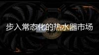 步入常态化的热水器市场，主流品牌正在收割红利