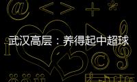 武汉高层
：养得起中超球队 奋战75天绝不留遗憾
